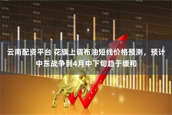 云南配资平台 花旗上调布油短线价格预测，预计中东战争到4月中下旬趋于缓和