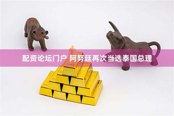 配资论坛门户 阿努廷再次当选泰国总理