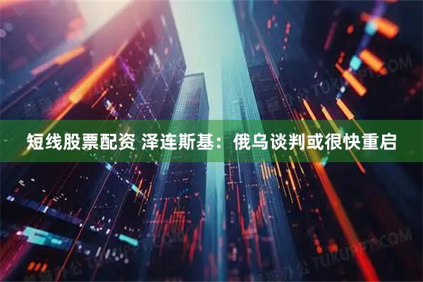 短线股票配资 泽连斯基：俄乌谈判或很快重启