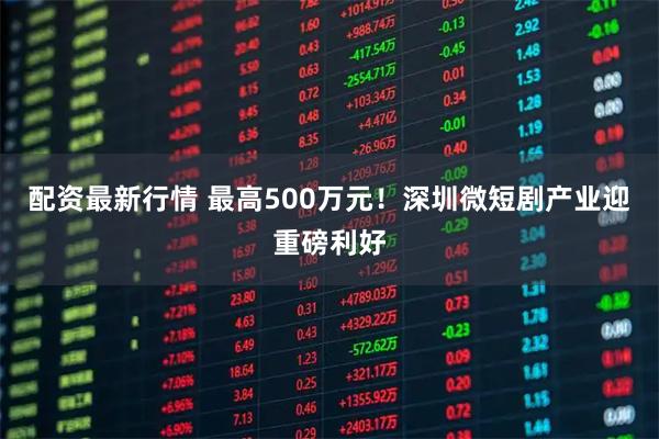 配资最新行情 最高500万元！深圳微短剧产业迎重磅利好