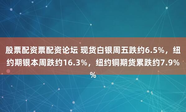 股票配资票配资论坛 现货白银周五跌约6.5%，纽约期银本周跌约16.3%，纽约铜期货累跌约7.9%