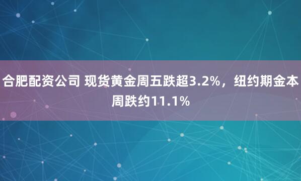 合肥配资公司 现货黄金周五跌超3.2%，纽约期金本周跌约11.1%