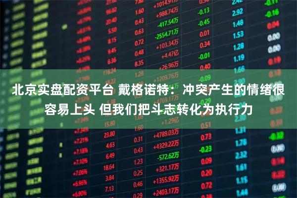 北京实盘配资平台 戴格诺特：冲突产生的情绪很容易上头 但我们把斗志转化为执行力