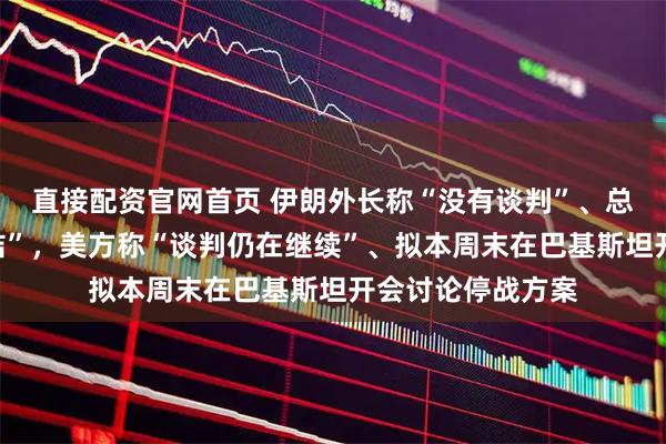 直接配资官网首页 伊朗外长称“没有谈判”、总统“高层高度团结”，美方称“谈判仍在继续”、拟本周末在巴基斯坦开会讨论停战方案