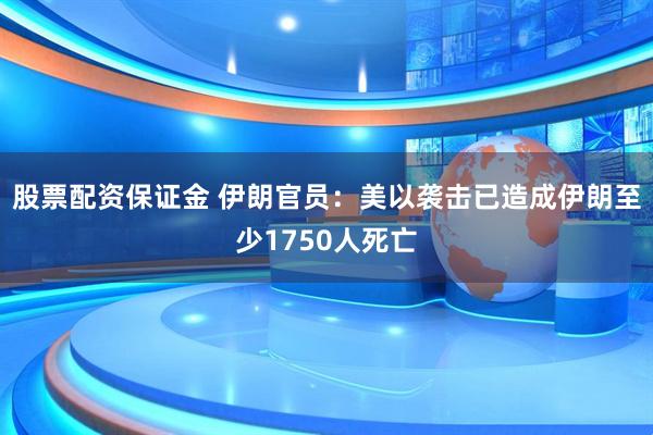 股票配资保证金 伊朗官员：美以袭击已造成伊朗至少1750人死亡