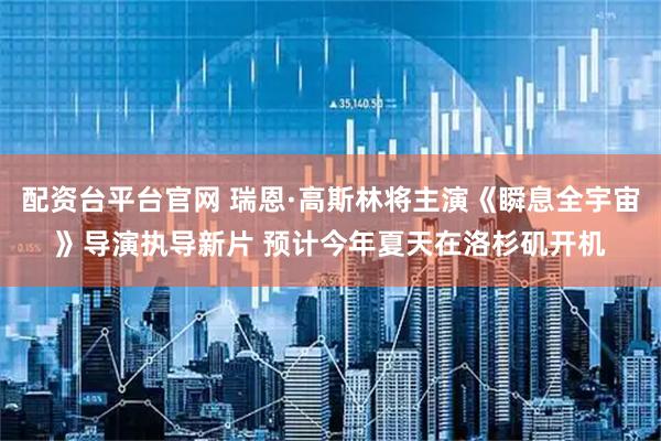 配资台平台官网 瑞恩·高斯林将主演《瞬息全宇宙》导演执导新片 预计今年夏天在洛杉矶开机