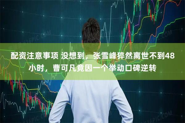 配资注意事项 没想到，张雪峰猝然离世不到48小时，曹可凡竟因一个举动口碑逆转
