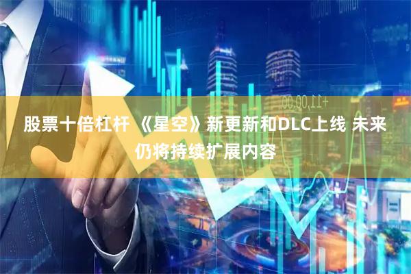 股票十倍杠杆 《星空》新更新和DLC上线 未来仍将持续扩展内容