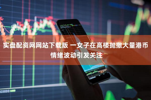 实盘配资网网站下载版 一女子在高楼抛撒大量港币 情绪波动引发关注
