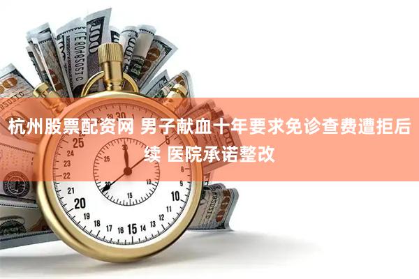 杭州股票配资网 男子献血十年要求免诊查费遭拒后续 医院承诺整改