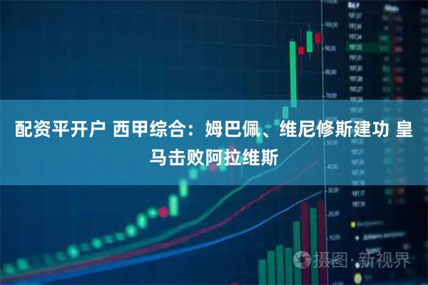 配资平开户 西甲综合：姆巴佩、维尼修斯建功 皇马击败阿拉维斯