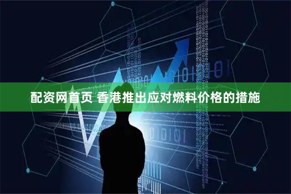 配资网首页 香港推出应对燃料价格的措施