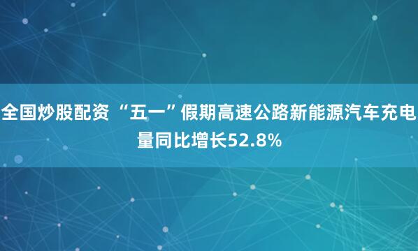 全国炒股配资 “五一”假期高速公路新能源汽车充电量同比增长52.8%