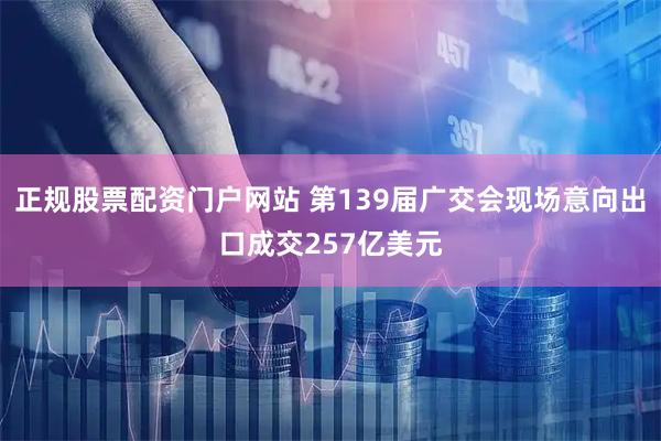 正规股票配资门户网站 第139届广交会现场意向出口成交257亿美元