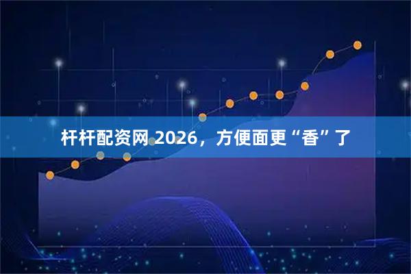 杆杆配资网 2026，方便面更“香”了