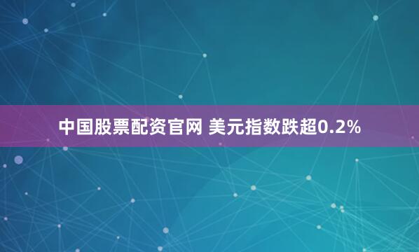 中国股票配资官网 美元指数跌超0.2%