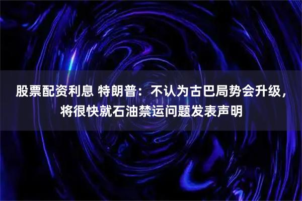 股票配资利息 特朗普：不认为古巴局势会升级，将很快就石油禁运问题发表声明