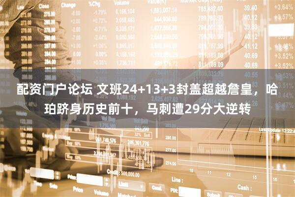 配资门户论坛 文班24+13+3封盖超越詹皇，哈珀跻身历史前十，马刺遭29分大逆转