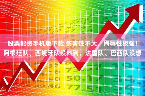 股票配资手机版下载 伤害性不大，侮辱性极强！阿根廷队、西班牙队没料到，法国队、巴西队没想