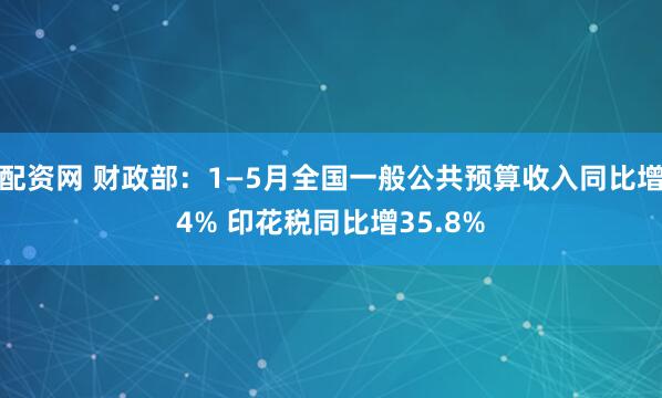 配资网 财政部：1—5月全国一般公共预算收入同比增4% 印花税同比增35.8%