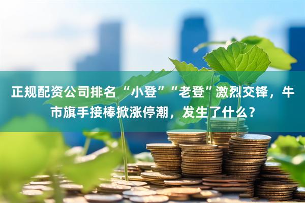 正规配资公司排名 “小登”“老登”激烈交锋，牛市旗手接棒掀涨停潮，发生了什么？