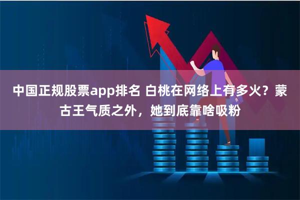 中国正规股票app排名 白桃在网络上有多火?蒙古王气质之外,她到底靠啥吸粉