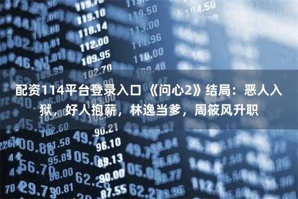 配资114平台登录入口 《问心2》结局:恶人入狱,好人抱薪,林逸当爹,周筱风升职