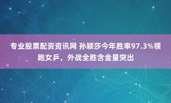 专业股票配资资讯网 孙颖莎今年胜率97.3%领跑女乒，外战全胜含金量突出