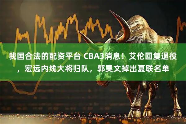 我国合法的配资平台 CBA3消息！艾伦回复退役，宏远内线大将归队，郭昊文掉出夏联名单