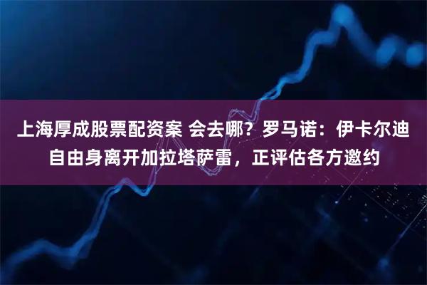 上海厚成股票配资案 会去哪？罗马诺：伊卡尔迪自由身离开加拉塔萨雷，正评估各方邀约