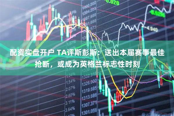配资实盘开户 TA评斯彭斯：送出本届赛事最佳抢断，或成为英格兰标志性时刻