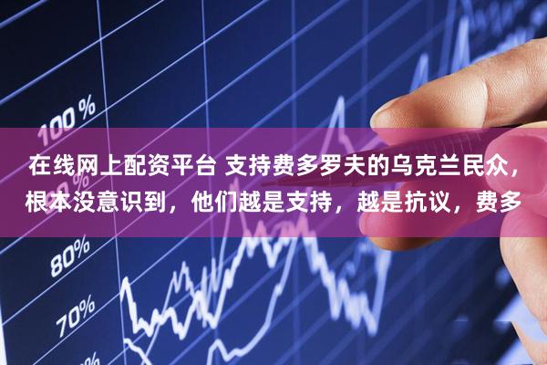 在线网上配资平台 支持费多罗夫的乌克兰民众，根本没意识到，他们越是支持，越是抗议，费多
