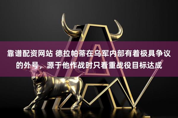 靠谱配资网站 德拉帕蒂在乌军内部有着极具争议的外号，源于他作战时只看重战役目标达成