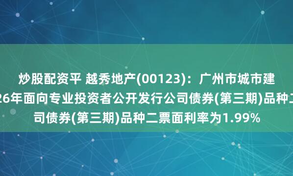 炒股配资平 越秀地产(00123)：广州市城市建设开发有限公司2026年面向专业投资者公开发行公司债券(第三期)品种二票面利率为1.99%