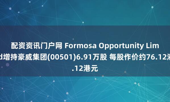 配资资讯门户网 Formosa Opportunity Limited增持豪威集团(00501)6.91万股 每股作价约76.12港元